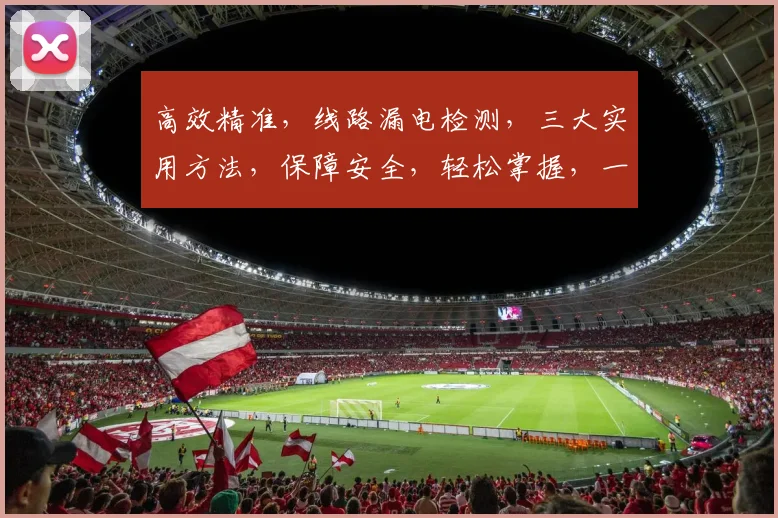 高效精准，线路漏电检测，三大实用方法，保障安全，轻松掌握，一应俱全