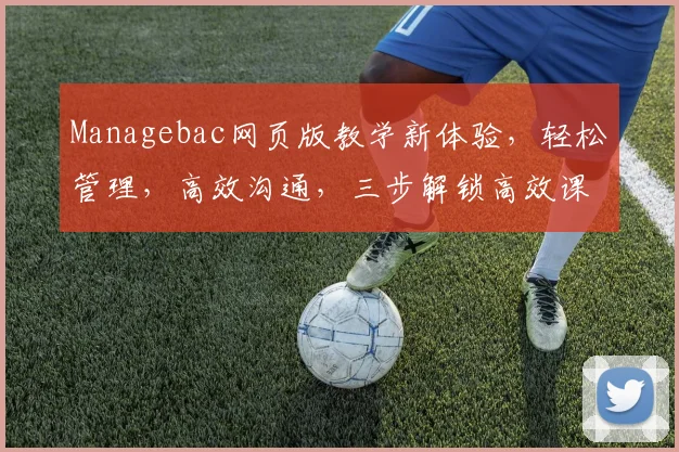 Managebac网页版教学新体验，轻松管理，高效沟通，三步解锁高效课堂
