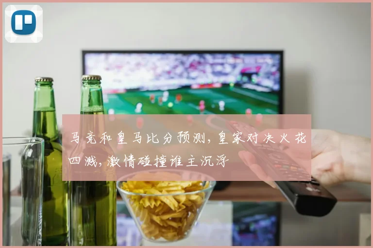 马竞和皇马比分预测,皇家对决火花四溅,激情碰撞谁主沉浮