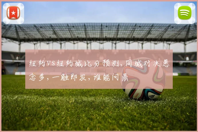 纽约vs纽约城比分预测,同城对决悬念多,一触即发,谁能问鼎