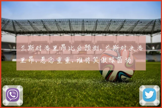 兰斯对洛里昂比分预测,兰斯对决洛里昂,悬念重重,谁将笑傲绿茵场