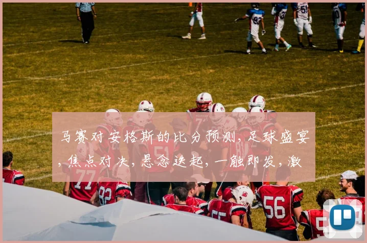 马赛对安格斯的比分预测,足球盛宴,焦点对决,悬念迭起,一触即发,激情碰撞