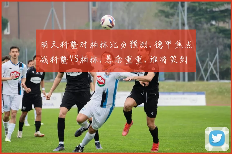 明天科隆对柏林比分预测,德甲焦点战科隆VS柏林,悬念重重,谁将笑到最后
