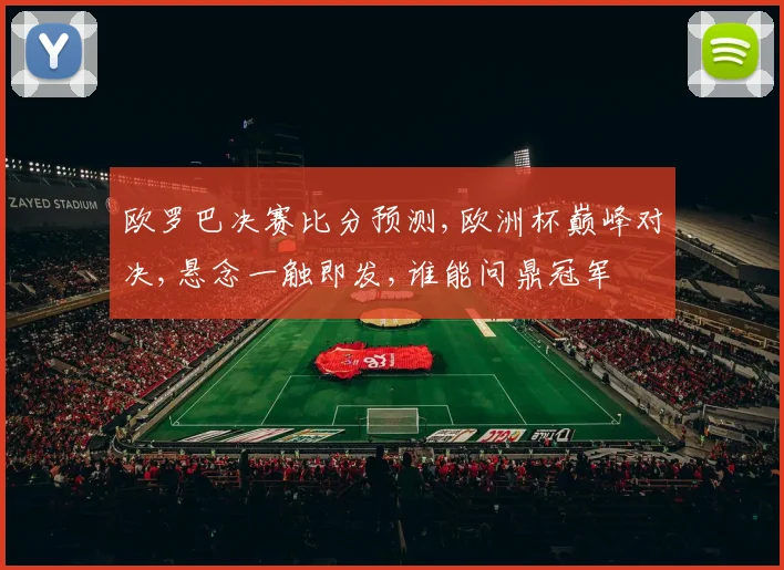 欧罗巴决赛比分预测,欧洲杯巅峰对决,悬念一触即发,谁能问鼎冠军